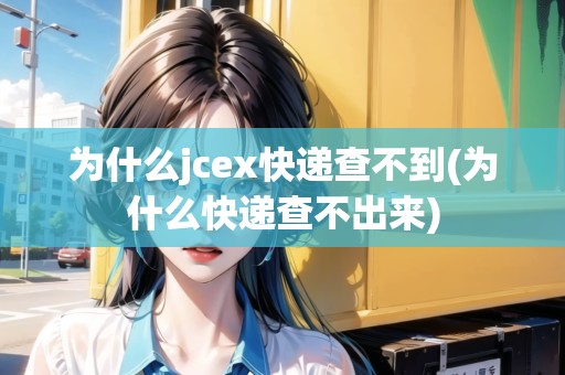 為什么jcex快遞查不到(為什么快遞查不出來)