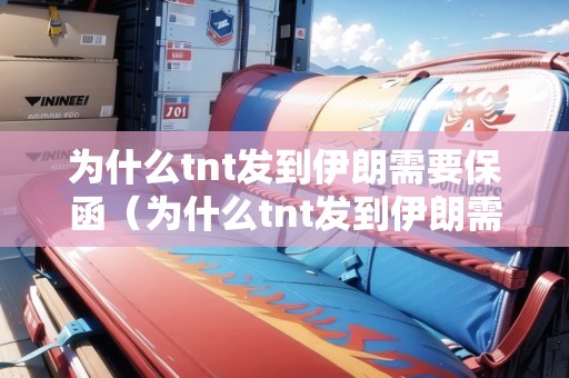 為什么tnt發(fā)到伊朗需要保函（為什么tnt發(fā)到伊朗需要保函呢）