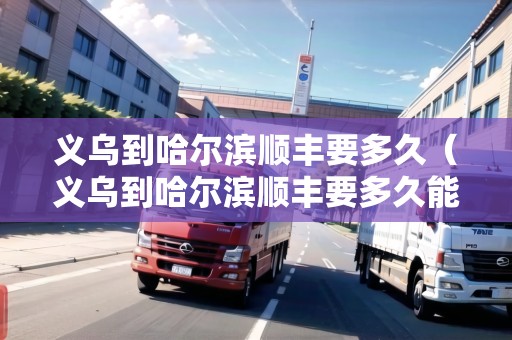 義烏到哈爾濱順豐要多久（義烏到哈爾濱順豐要多久能到）