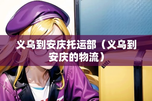 義烏到安慶托運部（義烏到安慶的物流）