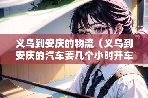 義烏到安慶的物流（義烏到安慶的汽車要幾個小時開車）