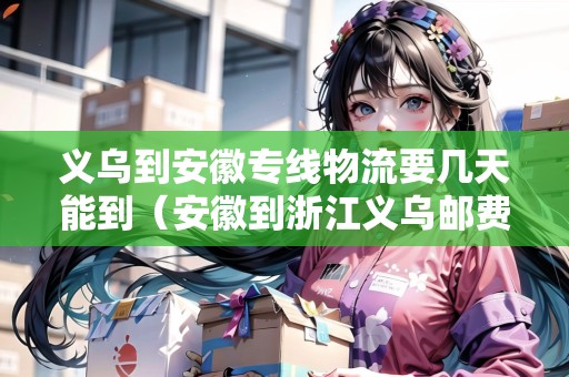 義烏到安徽專線物流要幾天能到（安徽到浙江義烏郵費多少）