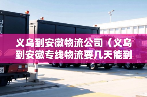 義烏到安徽物流公司（義烏到安徽專線物流要幾天能到達(dá)呀）