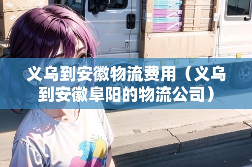 義烏到安徽物流費用（義烏到安徽阜陽的物流公司）