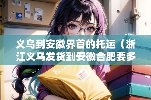 義烏到安徽界首的托運(yùn)（浙江義烏發(fā)貨到安徽合肥要多久）