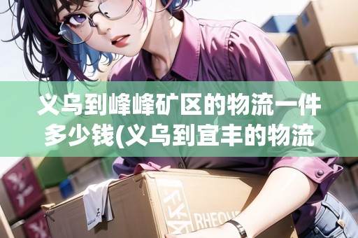義烏到峰峰礦區(qū)的物流一件多少錢(義烏到宜豐的物流專線)