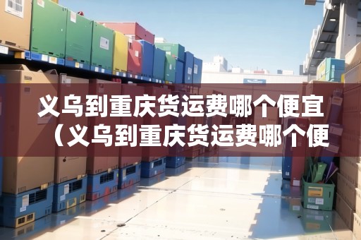 義烏到重慶貨運費哪個便宜（義烏到重慶貨運費哪個便宜點）