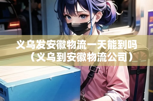義烏發(fā)安徽物流一天能到嗎（義烏到安徽物流公司）