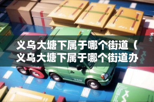 義烏大塘下屬于哪個(gè)街道（義烏大塘下屬于哪個(gè)街道辦事處）