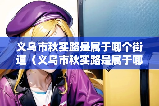 義烏市秋實(shí)路是屬于哪個街道（義烏市秋實(shí)路是屬于哪個街道的）