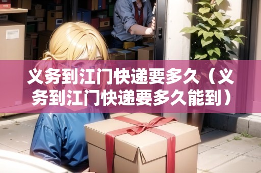 義務到江門快遞要多久（義務到江門快遞要多久能到）