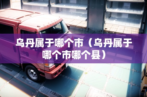烏丹屬于哪個(gè)市（烏丹屬于哪個(gè)市哪個(gè)縣）