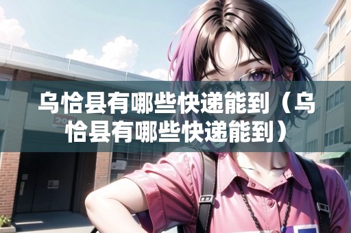 烏恰縣有哪些快遞能到（烏恰縣有哪些快遞能到）