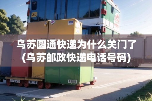 烏蘇圓通快遞為什么關(guān)門了(烏蘇郵政快遞電話號碼)