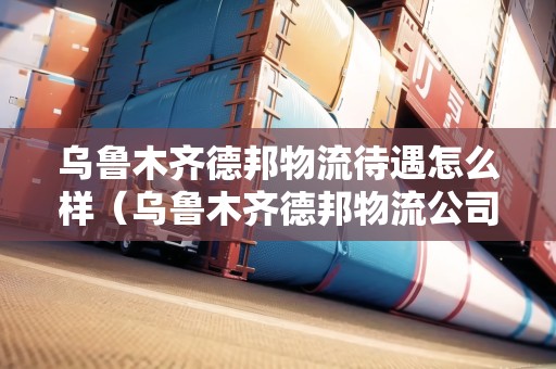 烏魯木齊德邦物流待遇怎么樣（烏魯木齊德邦物流公司怎么樣）