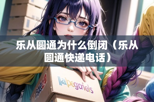 樂從圓通為什么倒閉（樂從圓通快遞電話）