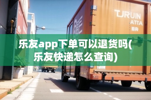 樂友app下單可以退貨嗎(樂友快遞怎么查詢) 樂友app下單可以退貨嗎(樂友快遞怎么查詢)