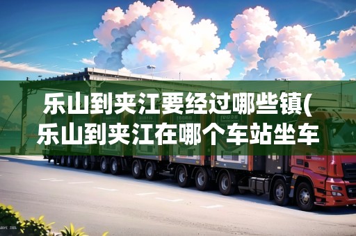 樂(lè)山到夾江要經(jīng)過(guò)哪些鎮(zhèn)(樂(lè)山到夾江在哪個(gè)車站坐車方便些) 樂(lè)山到夾江要經(jīng)過(guò)哪些鎮(zhèn)(樂(lè)山到夾江在哪個(gè)車站坐車方便些)