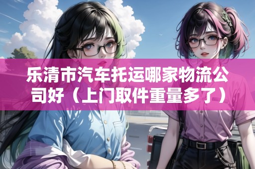 樂清市汽車托運哪家物流公司好(上門取件重量多了) 樂清市汽車托運哪家物流公司好(上門取件重量多了)