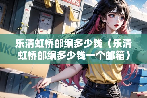 樂清虹橋郵編多少錢（樂清虹橋郵編多少錢一個郵箱）