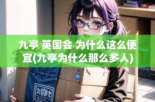 九亭 英國會(huì) 為什么這么便宜(九亭為什么那么多人)