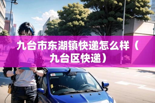 九臺市東湖鎮(zhèn)快遞怎么樣（九臺區(qū)快遞）