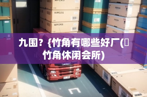 九圍？{竹角有哪些好廠(簕竹角休閑會(huì)所)