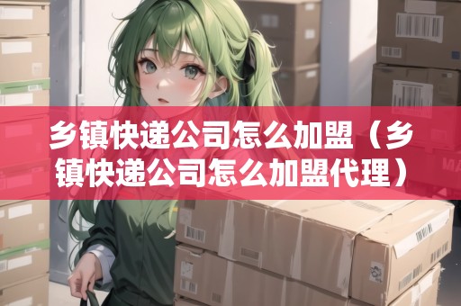 鄉(xiāng)鎮(zhèn)快遞公司怎么加盟（鄉(xiāng)鎮(zhèn)快遞公司怎么加盟代理）