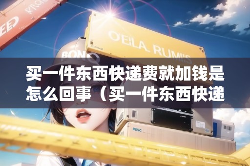 買一件東西快遞費(fèi)就加錢是怎么回事（買一件東西快遞費(fèi)就加錢是怎么回事啊）