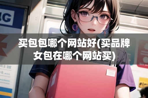 買包包哪個網站好(買品牌女包在哪個網站買)