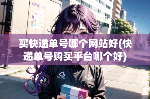 買快遞單號(hào)哪個(gè)網(wǎng)站好(快遞單號(hào)購買平臺(tái)哪個(gè)好)