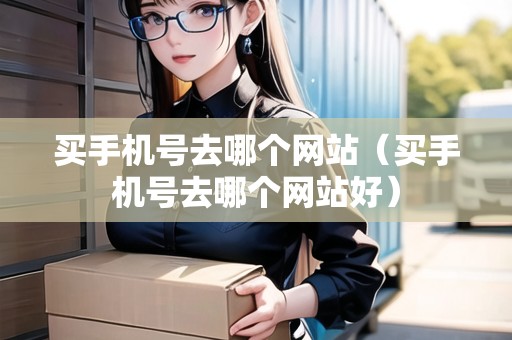買手機(jī)號去哪個(gè)網(wǎng)站（買手機(jī)號去哪個(gè)網(wǎng)站好）