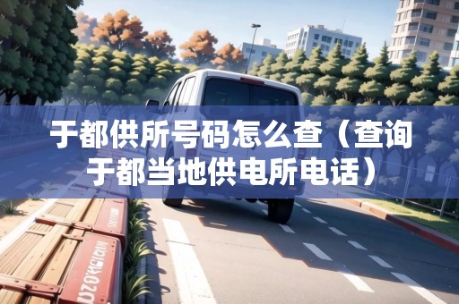 于都供所號碼怎么查（查詢于都當(dāng)?shù)毓╇娝娫挘? title=