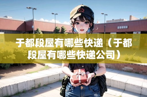 于都段屋有哪些快遞（于都段屋有哪些快遞公司）