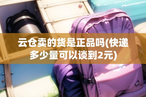 云倉賣的貨是正品嗎(快遞多少量可以談到2元)