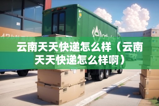 云南天天快遞怎么樣（云南天天快遞怎么樣?。? title=