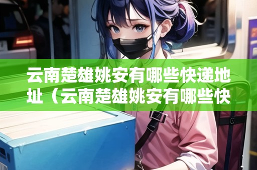 云南楚雄姚安有哪些快遞地址（云南楚雄姚安有哪些快遞地址呢）