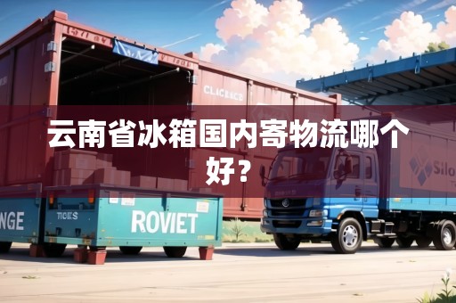 云南省冰箱國內(nèi)寄物流哪個(gè)好？