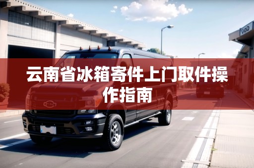 云南省冰箱寄件上門取件操作指南 云南省冰箱寄件上門取件操作指南