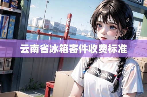 云南省冰箱寄件收費(fèi)標(biāo)準(zhǔn) 云南省冰箱寄件收費(fèi)標(biāo)準(zhǔn)