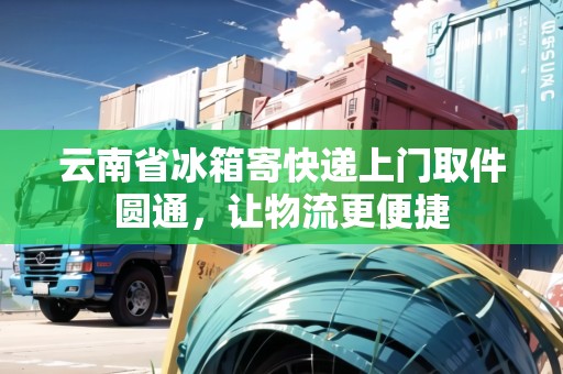 云南省冰箱寄快遞上門取件圓通，讓物流更便捷
