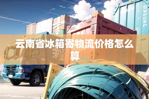 云南省冰箱寄物流價格怎么算 云南省冰箱寄物流價格怎么算