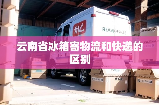 云南省冰箱寄物流和快遞的區(qū)別 云南省冰箱寄物流和快遞的區(qū)別