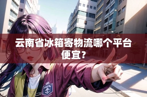 云南省冰箱寄物流哪個(gè)平臺(tái)便宜？