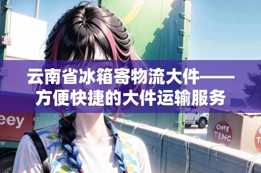 云南省冰箱寄物流大件——方便快捷的大件運(yùn)輸服務(wù) 云南省冰箱寄物流大件——方便快捷的大件運(yùn)輸服務(wù)