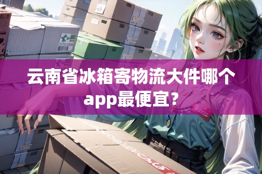 云南省冰箱寄物流大件哪個app最便宜？