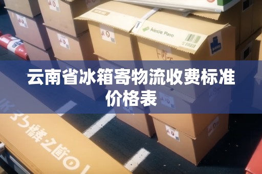 云南省冰箱寄物流收費(fèi)標(biāo)準(zhǔn)價(jià)格表 云南省冰箱寄物流收費(fèi)標(biāo)準(zhǔn)價(jià)格表