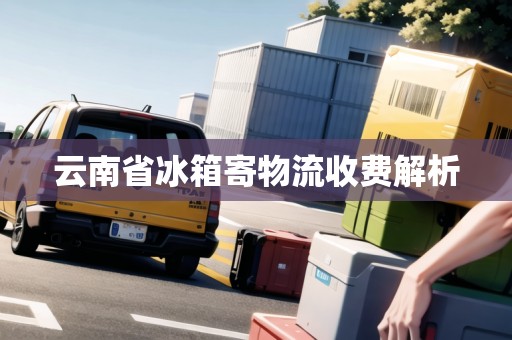 云南省冰箱寄物流收費(fèi)解析