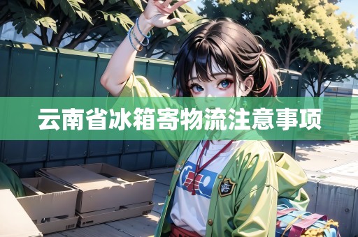 云南省冰箱寄物流注意事項(xiàng)