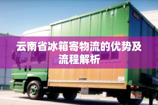 云南省冰箱寄物流的優(yōu)勢(shì)及流程解析